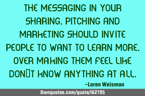 The messaging in your sharing, pitching and marketing should invite people to want to learn more,