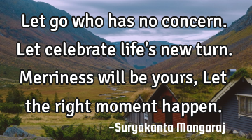 Let go who has no concern.
Let celebrate life