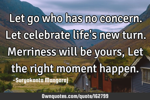 Let go who has no concern.
Let celebrate life
