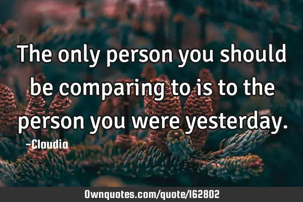 The only person you should be comparing to is to the person you were
