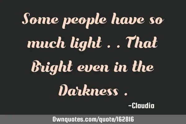 Some people have so much light ..that Bright even in the Darkness