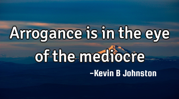 Arrogance is in the eye of the mediocre