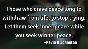 Those who crave peace long to withdraw from life, to stop trying. Let them seek inner peace while