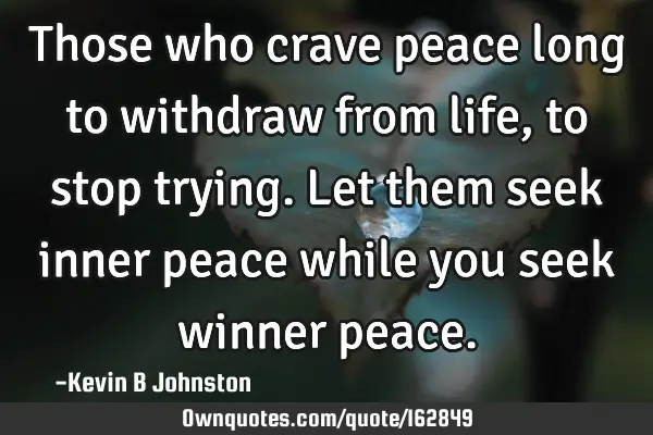 Those who crave peace long to withdraw from life, to stop trying. Let them seek inner peace while