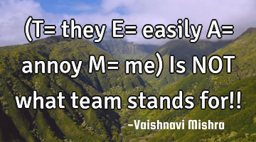 (T= they E= easily A= annoy M= me)
Is NOT what team stands for!!