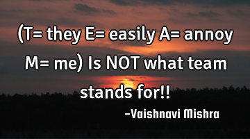 (T= they E= easily A= annoy M= me)
Is NOT what team stands for!!