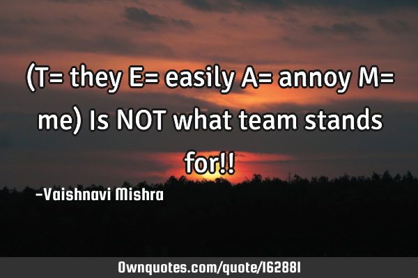 (T= they E= easily A= annoy M= me)
Is NOT what team stands for!!