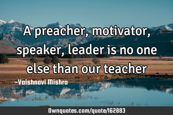 A preacher, motivator, speaker, leader is no one else than our