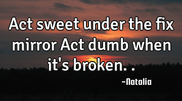 Act sweet under the fix mirror Act dumb when it