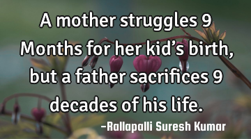 A mother struggles 9 Months for her kid’s birth, but a father sacrifices 9 decades of his life.