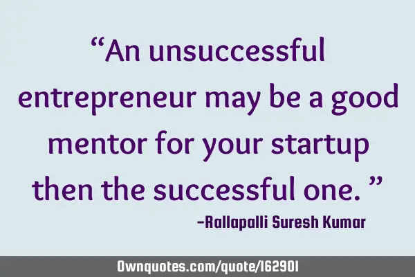 “An unsuccessful entrepreneur may be a good mentor for your startup then the successful one.”