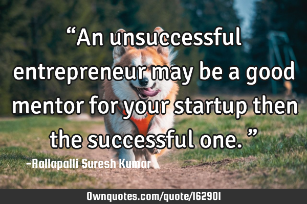 “An unsuccessful entrepreneur may be a good mentor for your startup then the successful one.”