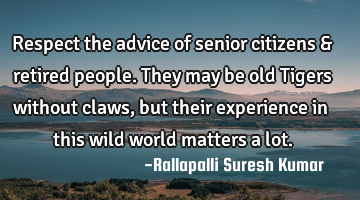 Respect the advice of senior citizens & retired people. They may be old Tigers without claws, but