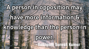 A person in opposition may have more information & knowledge than the person in power.