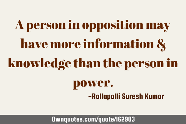 A person in opposition may have more information & knowledge than the person in