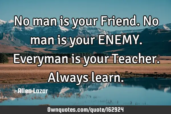 No man is your Friend. No man is your ENEMY. Everyman is your Teacher.  

Always