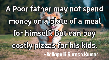 A Poor father may not spend money on a plate of a meal for himself. But can buy costly pizzas for