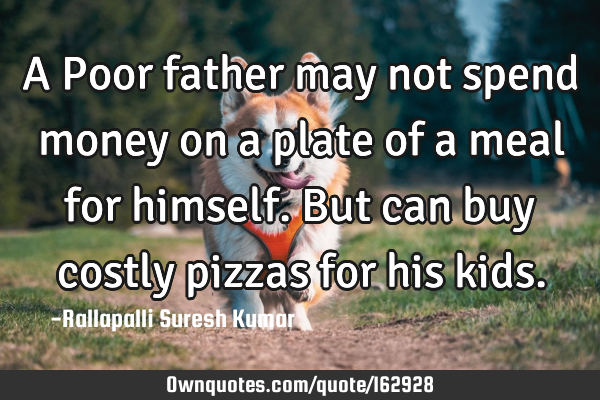 A Poor father may not spend money on a plate of a meal for himself. But can buy costly pizzas for