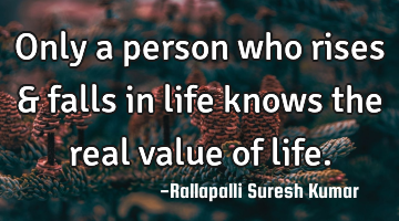 Only a person who rises & falls in life knows the real value of life.