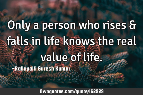 Only a person who rises & falls in life knows the real value of