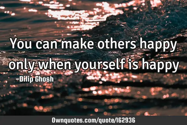You can make others happy only when yourself is