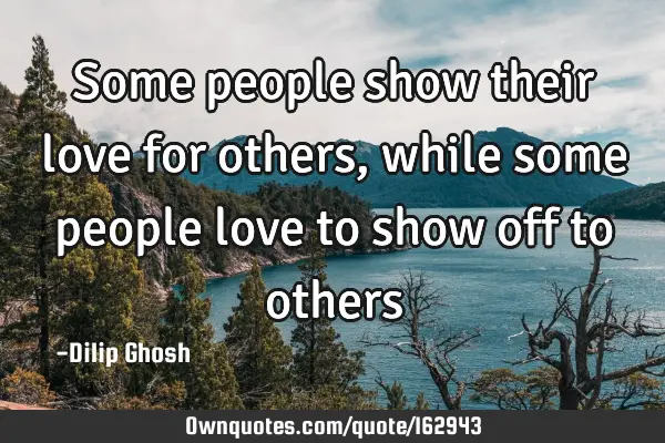 Some people show their love for others, while some people love to show off to