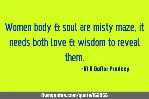Women body & soul are misty maze, it needs both love & wisdom to reveal