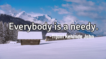 Everybody is a needy.