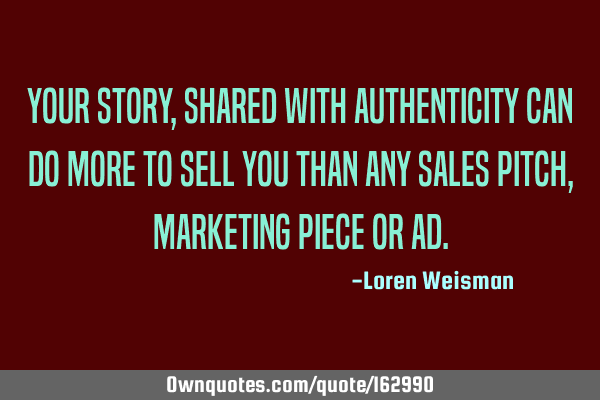 Your story, shared with authenticity can do more to sell you than any sales pitch, marketing piece
