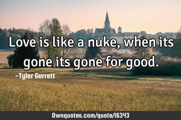 Love is like a nuke, when its gone its gone for