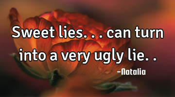 Sweet lies... can turn into a very ugly lie..