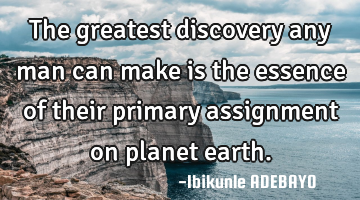 The greatest discovery any man can make is the essence of their primary assignment on planet earth.