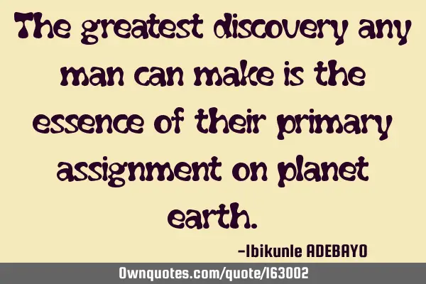 The greatest discovery any man can make is the essence of their primary assignment on planet