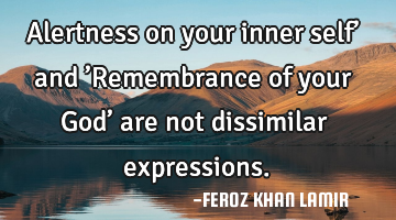 Alertness on your inner self’ and ’Remembrance of your God’  are not dissimilar expressions.