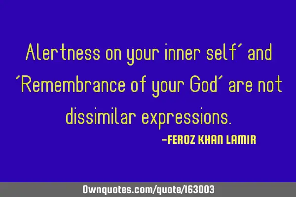 Alertness on your inner self’ and ’Remembrance of your God’  are not dissimilar