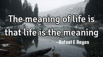 The meaning of life is that life is the meaning
