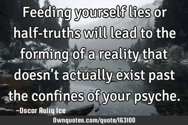 Feeding yourself lies or half-truths will lead to the forming of a reality that doesn’t actually