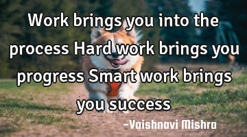 Work brings you into the process
Hard work brings you progress 
Smart work brings you success