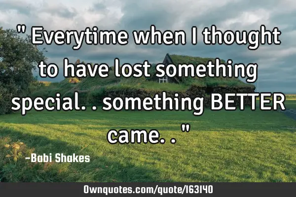" Everytime when I thought to have lost something special.. something BETTER came.. "