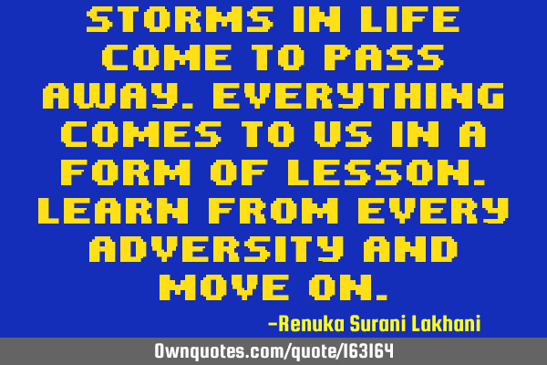 Storms in life come to pass away. Everything comes to us in a form of lesson. Learn from every