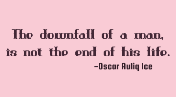 The downfall of a man, is not the end of his life.