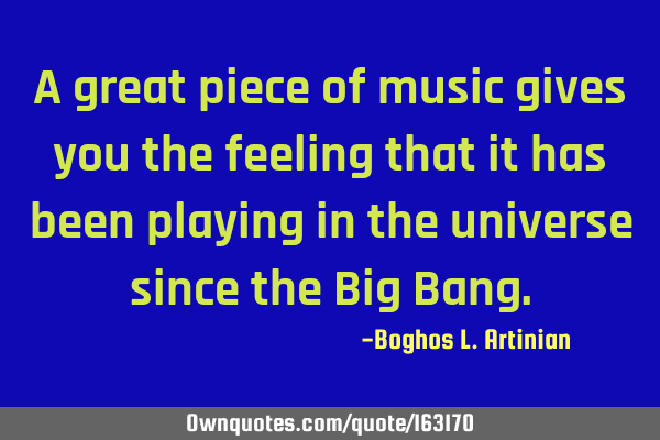 A great piece of music gives you the feeling that it has been playing in the universe since the Big