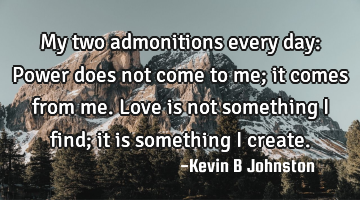 My two admonitions every day:

Power does not come to me; it comes from me.
Love is not