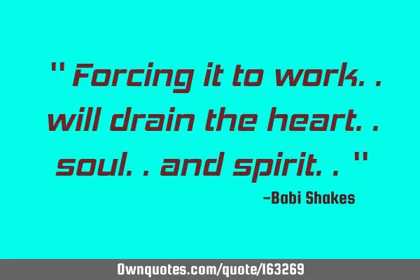 “ Forcing it to work.. will drain the heart.. soul.. and spirit.. “