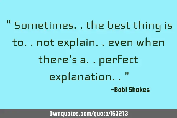 " Sometimes.. the best thing is to.. not explain.. even when there
