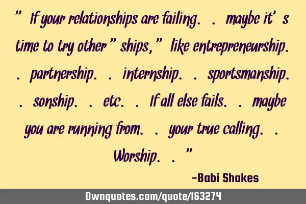 " If your relationships are failing.. maybe it