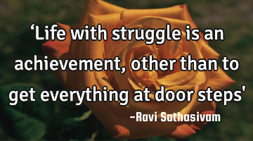‘Life with struggle is an achievement, other than to get everything at door steps
