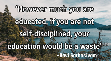 ‘However much you are educated, if you are not self-disciplined, 
your education would be a