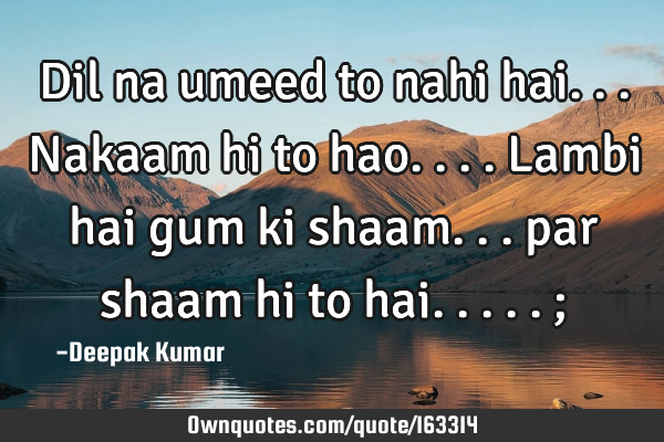 Dil na umeed to nahi hai...
Nakaam hi to hao....
Lambi hai gum ki