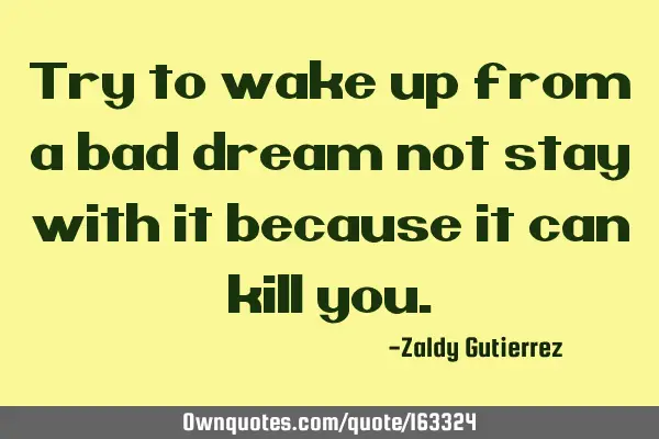 Try to wake up from a bad dream not stay with it because it can kill